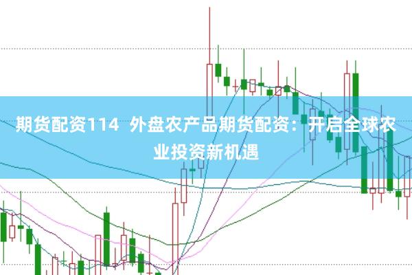 期货配资114  外盘农产品期货配资：开启全球农业投资新机遇