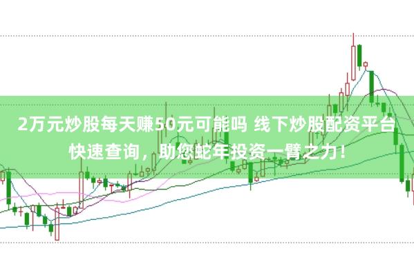 2万元炒股每天赚50元可能吗 线下炒股配资平台快速查询，助您蛇年投资一臂之力！