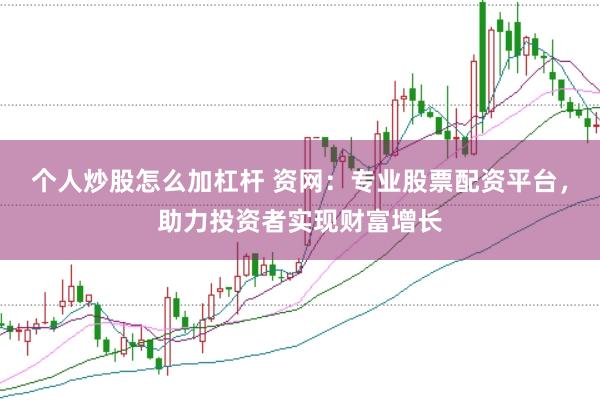 个人炒股怎么加杠杆 资网：专业股票配资平台，助力投资者实现财富增长