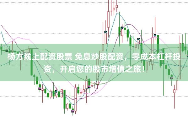 杨方线上配资股票 免息炒股配资，零成本杠杆投资，开启您的股市增值之旅！