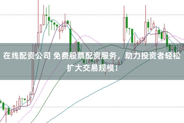 在线配资公司 免费股票配资服务，助力投资者轻松扩大交易规模！