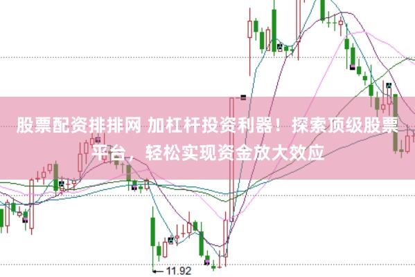 股票配资排排网 加杠杆投资利器！探索顶级股票平台，轻松实现资金放大效应