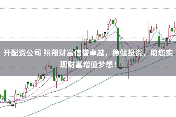 开配资公司 翔翔财富信誉卓越，稳健投资，助您实现财富增值梦想！