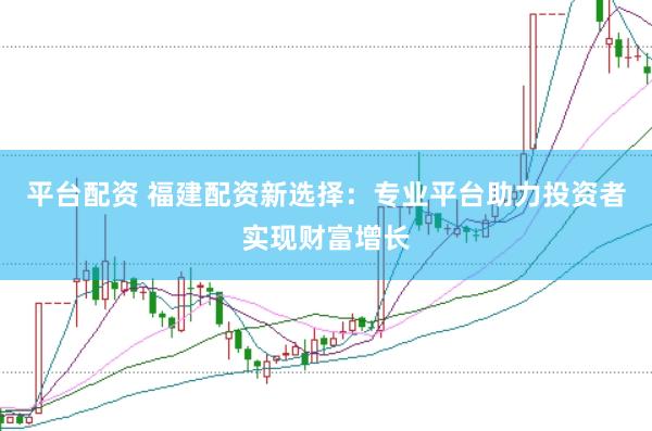 平台配资 福建配资新选择：专业平台助力投资者实现财富增长