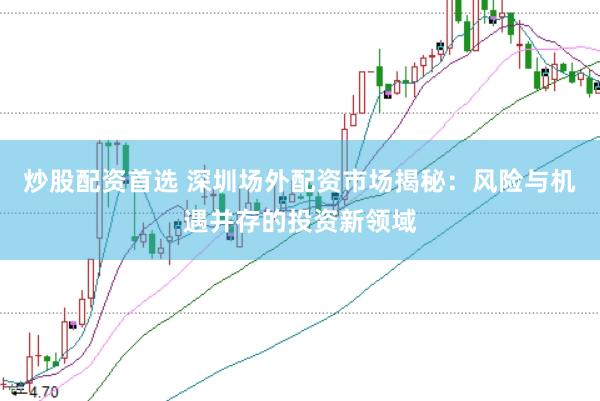 炒股配资首选 深圳场外配资市场揭秘：风险与机遇并存的投资新领域
