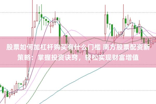 股票如何加杠杆购买有什么门槛 南方股票配资新策略：掌握投资诀窍，轻松实现财富增值