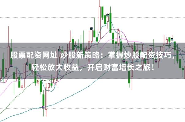 股票配资网址 炒股新策略：掌握炒股配资技巧，轻松放大收益，开启财富增长之旅！