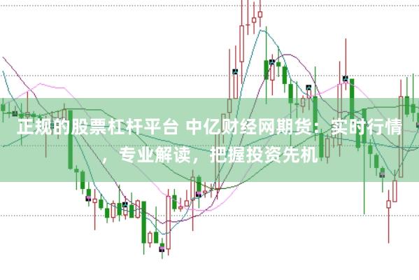 正规的股票杠杆平台 中亿财经网期货：实时行情，专业解读，把握投资先机