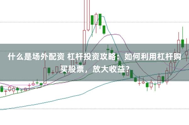 什么是场外配资 杠杆投资攻略：如何利用杠杆购买股票，放大收益？