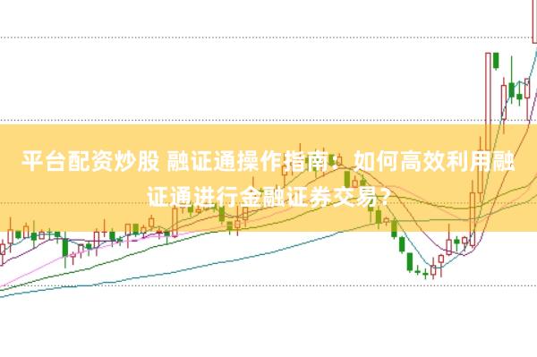 平台配资炒股 融证通操作指南：如何高效利用融证通进行金融证券交易？