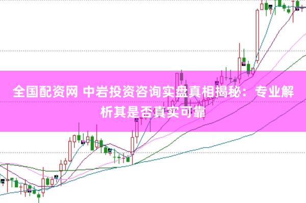 全国配资网 中岩投资咨询实盘真相揭秘：专业解析其是否真实可靠