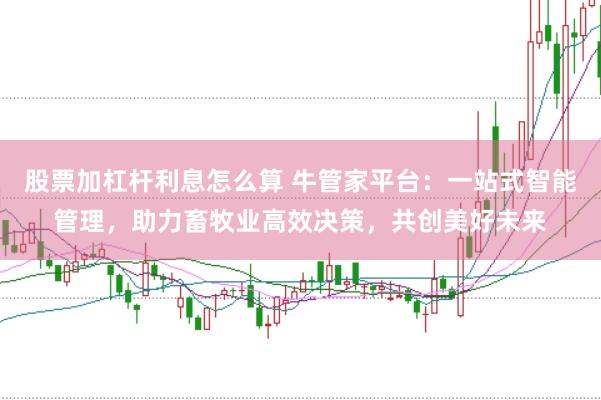 股票加杠杆利息怎么算 牛管家平台：一站式智能管理，助力畜牧业高效决策，共创美好未来