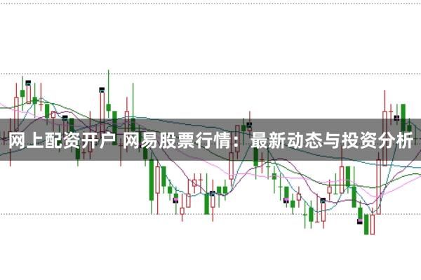 网上配资开户 网易股票行情：最新动态与投资分析
