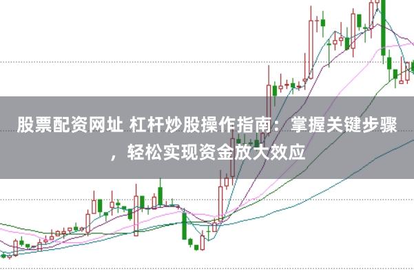 股票配资网址 杠杆炒股操作指南：掌握关键步骤，轻松实现资金放大效应