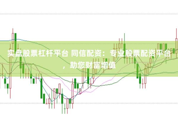 实盘股票杠杆平台 同信配资：专业股票配资平台，助您财富增值