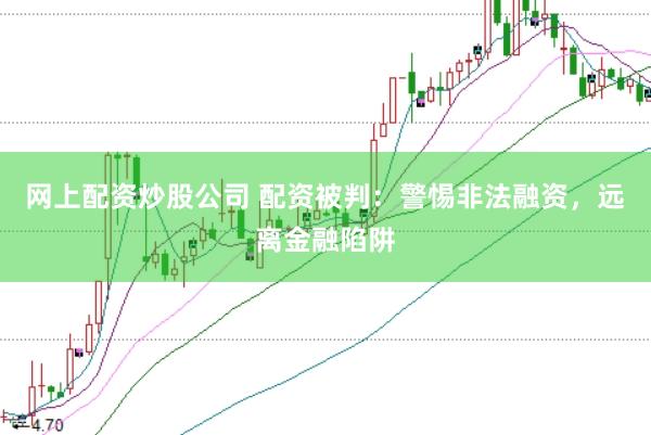网上配资炒股公司 配资被判：警惕非法融资，远离金融陷阱