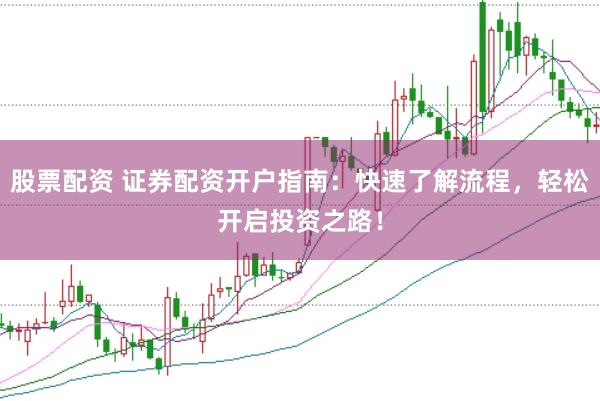 股票配资 证券配资开户指南：快速了解流程，轻松开启投资之路！