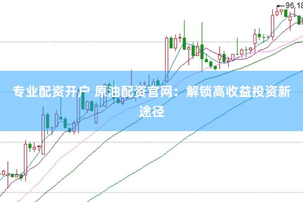 专业配资开户 原油配资官网：解锁高收益投资新途径