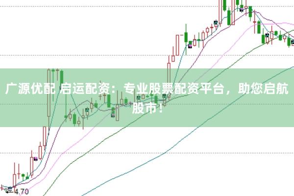 广源优配 启运配资：专业股票配资平台，助您启航股市！