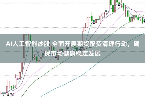 AI人工智能炒股 全面开展期货配资清理行动，确保市场健康稳定发展