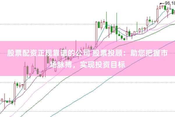 股票配资正规靠谱的公司 股票投顾：助您把握市场脉搏，实现投资目标