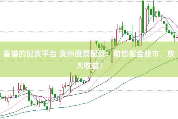 靠谱的配资平台 贵州股票配资：助您掘金股市，放大收益！