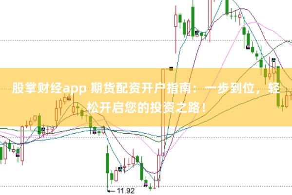 股掌财经app 期货配资开户指南：一步到位，轻松开启您的投资之路！