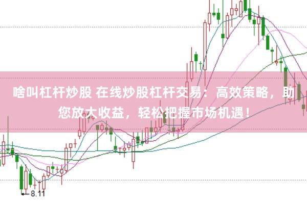 啥叫杠杆炒股 在线炒股杠杆交易：高效策略，助您放大收益，轻松把握市场机遇！