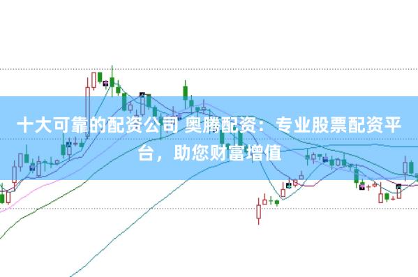 十大可靠的配资公司 奥腾配资：专业股票配资平台，助您财富增值