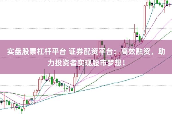 实盘股票杠杆平台 证券配资平台：高效融资，助力投资者实现股市梦想！