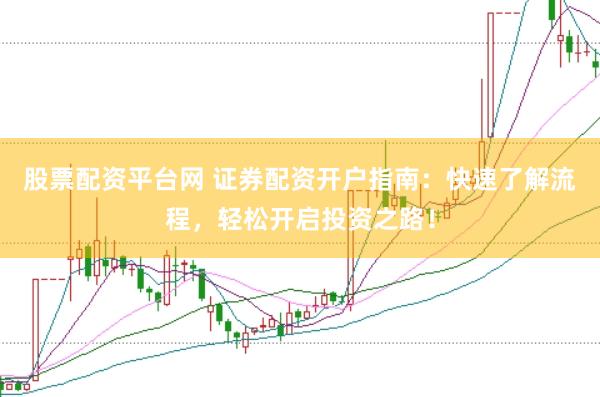 股票配资平台网 证券配资开户指南：快速了解流程，轻松开启投资之路！