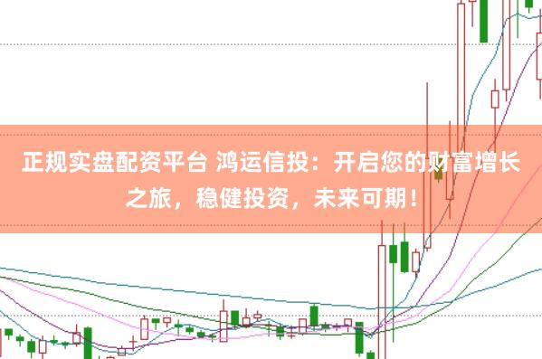 正规实盘配资平台 鸿运信投：开启您的财富增长之旅，稳健投资，未来可期！