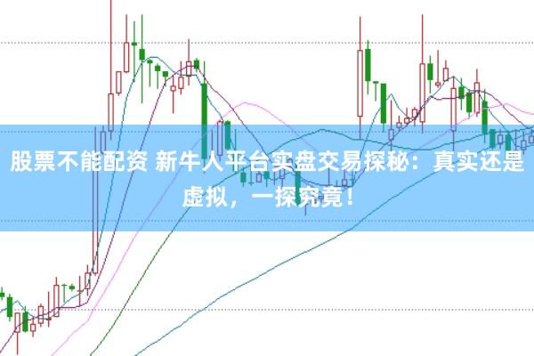 股票不能配资 新牛人平台实盘交易探秘：真实还是虚拟，一探究竟！