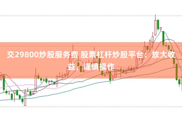 交29800炒股服务费 股票杠杆炒股平台：放大收益，谨慎操作