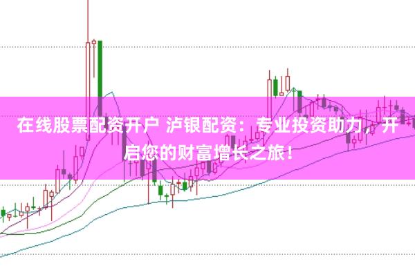 在线股票配资开户 泸银配资：专业投资助力，开启您的财富增长之旅！