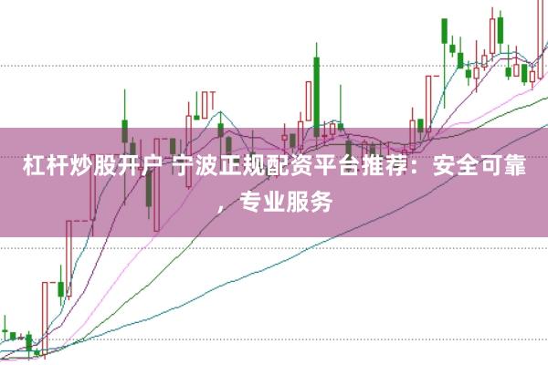 杠杆炒股开户 宁波正规配资平台推荐：安全可靠，专业服务