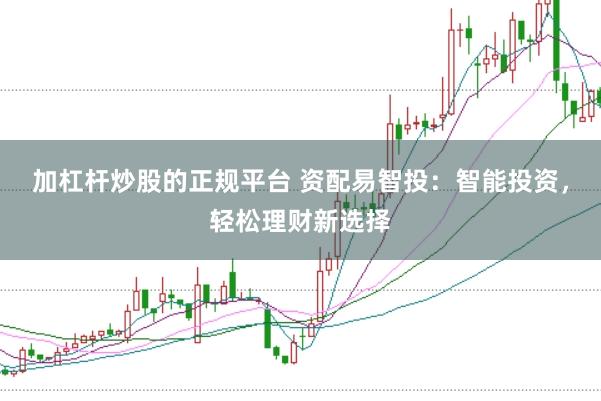 加杠杆炒股的正规平台 资配易智投：智能投资，轻松理财新选择