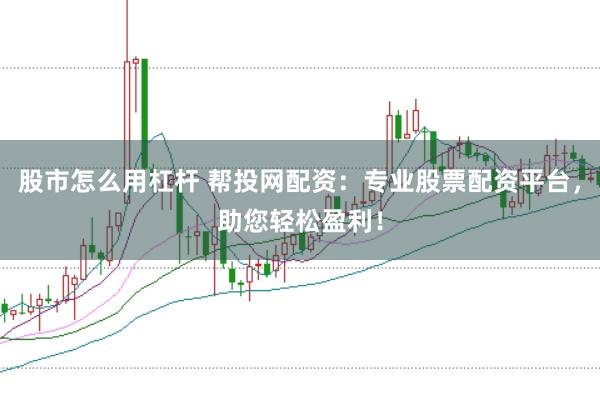 股市怎么用杠杆 帮投网配资:专业股票配资平台,助您轻松盈利!