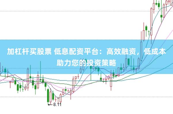 加杠杆买股票 低息配资平台：高效融资，低成本助力您的投资策略