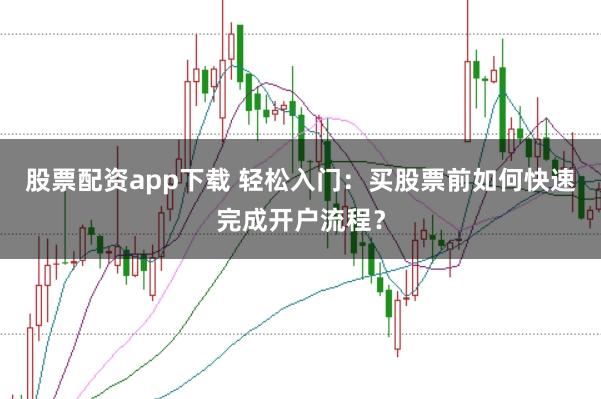 股票配资app下载 轻松入门:买股票前如何快速完成开户流程?