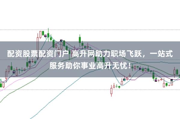 配资股票配资门户 高升网助力职场飞跃,一站式服务助你事业高升无忧!
