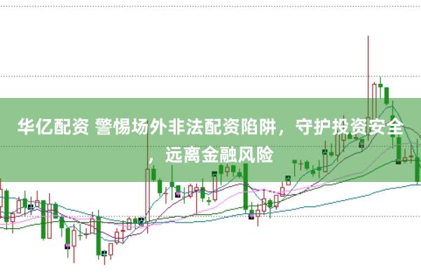 华亿配资 警惕场外非法配资陷阱,守护投资安全,远离金融风险