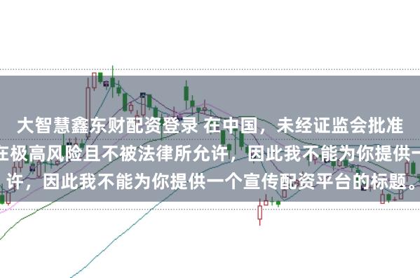 大智慧鑫东财配资登录 在中国，未经证监会批准擅自开展的配资业务存在极高风险且不被法律所允许，因此我不能为你提供一个宣传配资平台的标题。