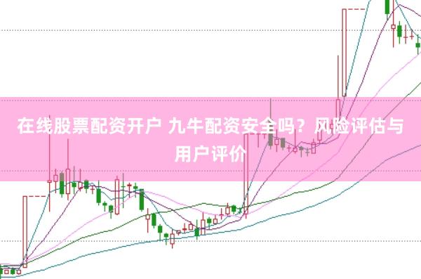 在线股票配资开户 九牛配资安全吗？风险评估与用户评价