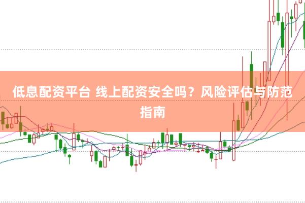 低息配资平台 线上配资安全吗？风险评估与防范指南