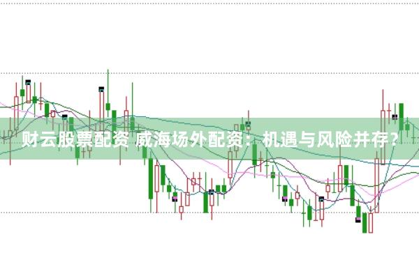 财云股票配资 威海场外配资：机遇与风险并存？