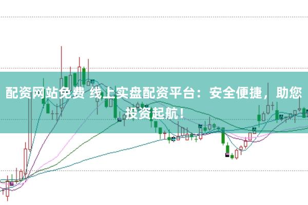 配资网站免费 线上实盘配资平台：安全便捷，助您投资起航！