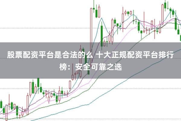 股票配资平台是合法的么 十大正规配资平台排行榜：安全可靠之选
