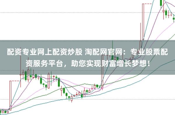 配资专业网上配资炒股 淘配网官网：专业股票配资服务平台，助您实现财富增长梦想！