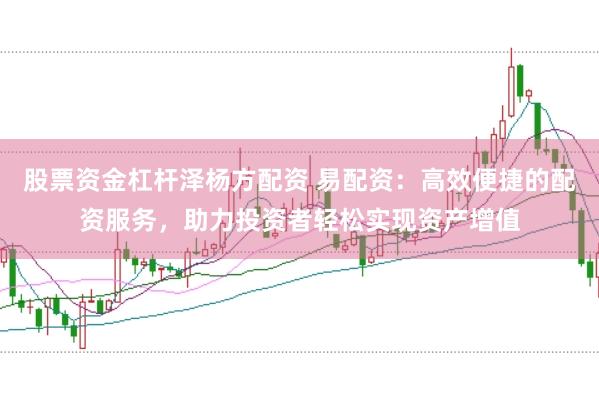 股票资金杠杆泽杨方配资 易配资：高效便捷的配资服务，助力投资者轻松实现资产增值